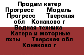 Продам катер “Прогресс-4“ › Модель ­ Прогресс-4 - Тверская обл., Конаково г. Водная техника » Катера и моторные яхты   . Тверская обл.,Конаково г.